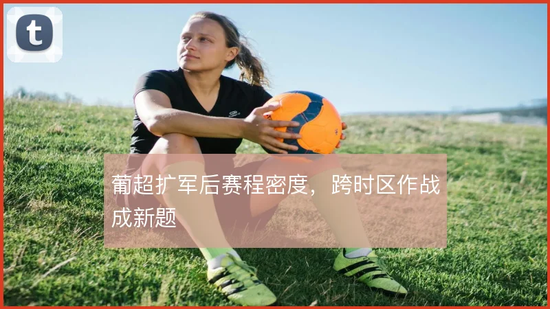 葡超扩军后赛程密度,跨时区作战成新题