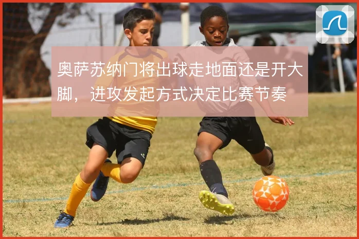奥萨苏纳门将出球走地面还是开大脚,进攻发起方式决定比赛节奏