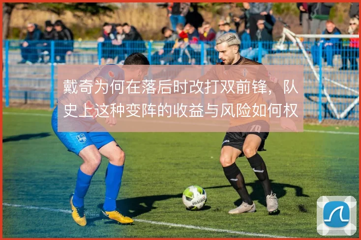 戴奇为何在落后时改打双前锋,队史上这种变阵的收益与风险如何权衡