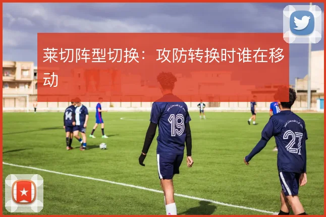 莱切阵型切换：攻防转换时谁在移动