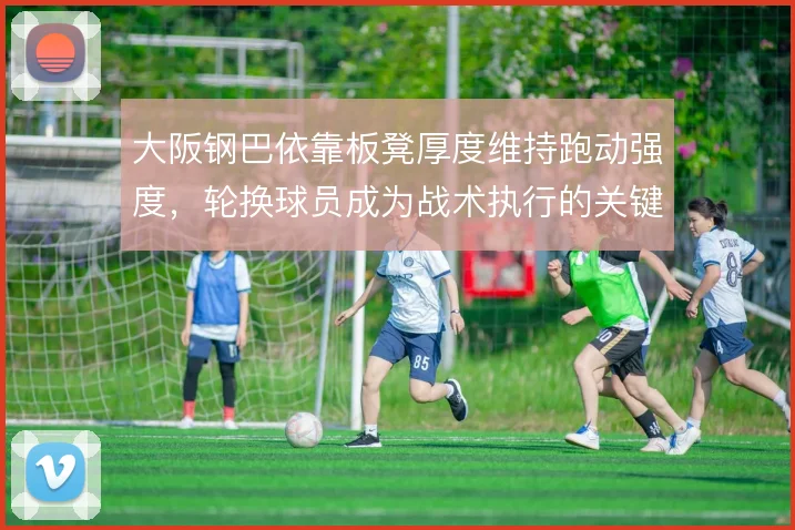 大阪钢巴依靠板凳厚度维持跑动强度,轮换球员成为战术执行的关键一环