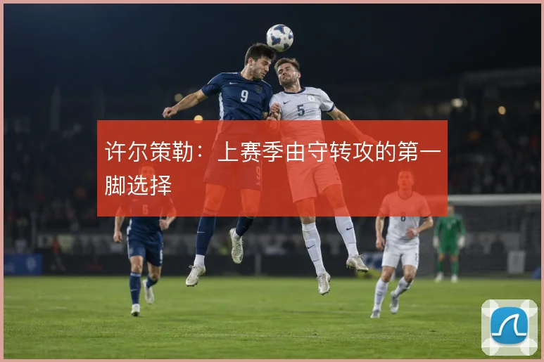 许尔策勒：上赛季由守转攻的第一脚选择