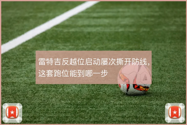 雷特吉反越位启动屡次撕开防线，这套跑位能到哪一步