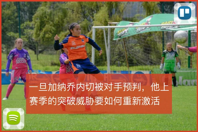一旦加纳乔内切被对手预判,他上赛季的突破威胁要如何重新激活