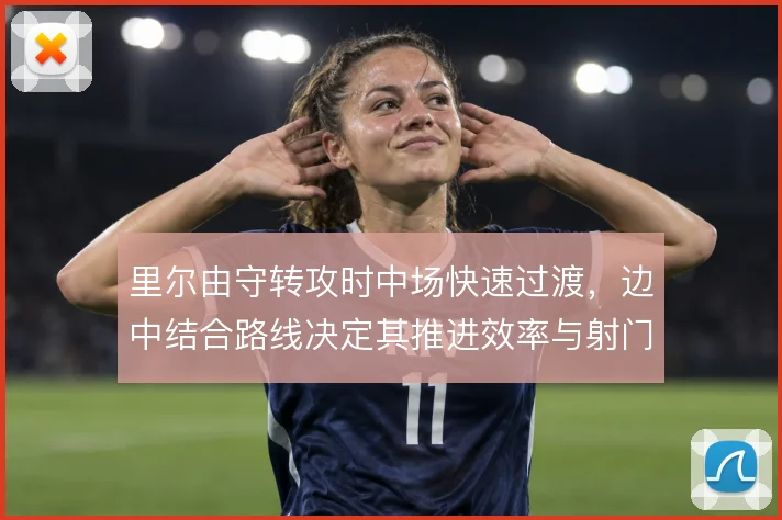 里尔由守转攻时中场快速过渡,边中结合路线决定其推进效率与射门质量