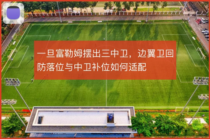 一旦富勒姆摆出三中卫,边翼卫回防落位与中卫补位如何适配
