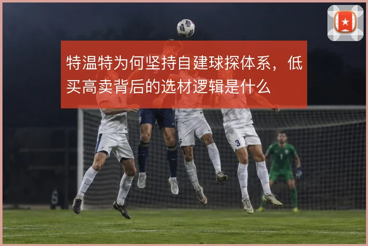 特温特为何坚持自建球探体系，低买高卖背后的选材逻辑是什么