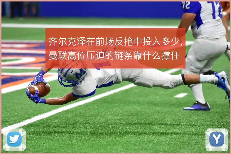 齐尔克泽在前场反抢中投入多少，曼联高位压迫的链条靠什么撑住