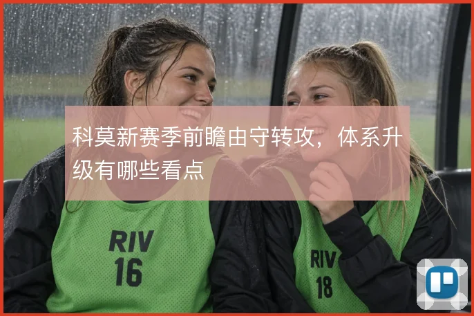 科莫新赛季前瞻由守转攻，体系升级有哪些看点