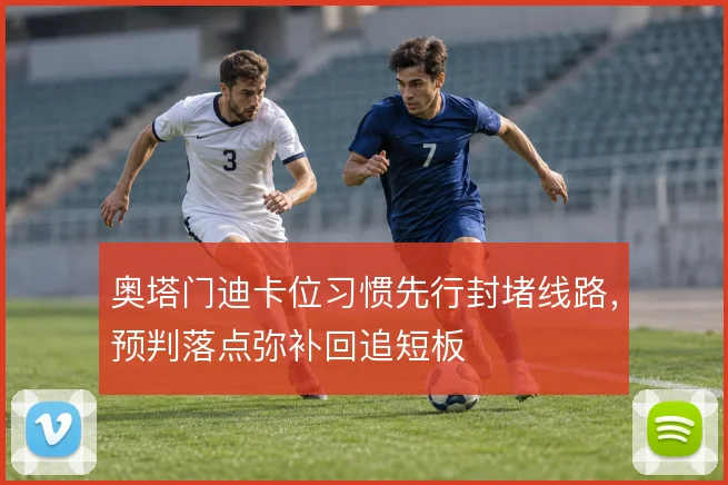 奥塔门迪卡位习惯先行封堵线路,预判落点弥补回追短板