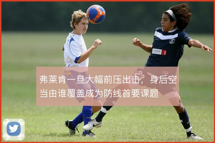 弗莱肯一旦大幅前压出击，身后空当由谁覆盖成为防线首要课题