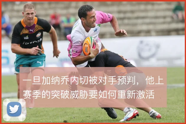 一旦加纳乔内切被对手预判，他上赛季的突破威胁要如何重新激活