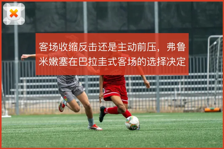 客场收缩反击还是主动前压，弗鲁米嫩塞在巴拉圭式客场的选择决定下限