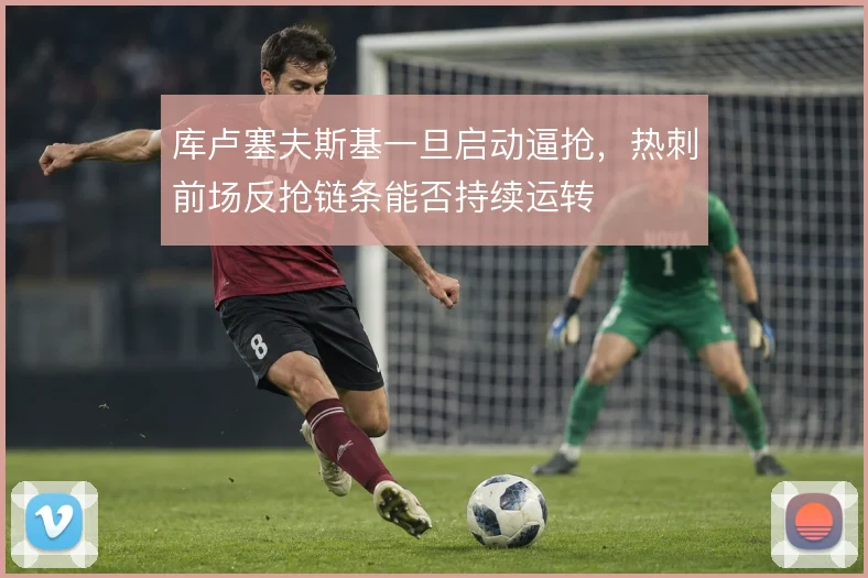 库卢塞夫斯基一旦启动逼抢,热刺前场反抢链条能否持续运转