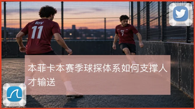 本菲卡本赛季球探体系如何支撑人才输送