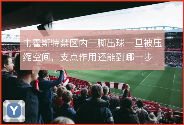 韦霍斯特禁区内一脚出球一旦被压缩空间，支点作用还能到哪一步