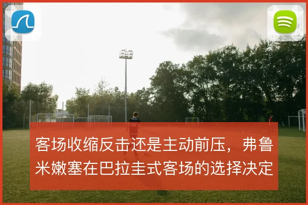 客场收缩反击还是主动前压，弗鲁米嫩塞在巴拉圭式客场的选择决定下限