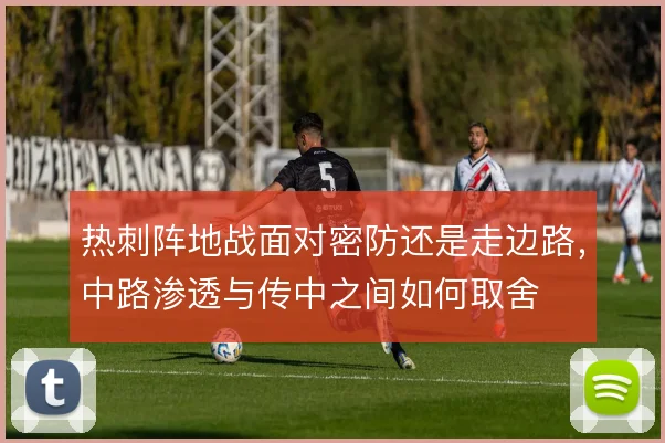 热刺阵地战面对密防还是走边路,中路渗透与传中之间如何取舍