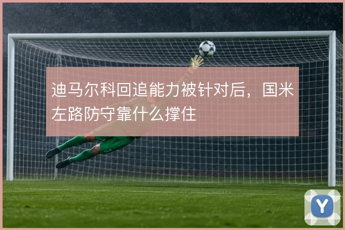 迪马尔科回追能力被针对后，国米左路防守靠什么撑住