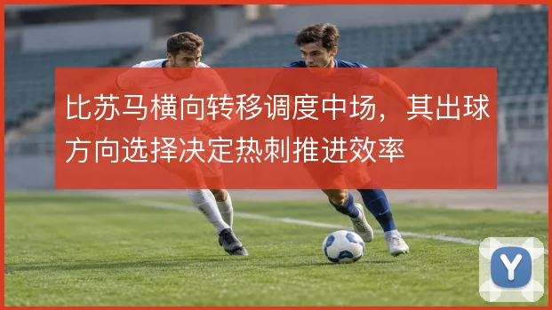 比苏马横向转移调度中场，其出球方向选择决定热刺推进效率