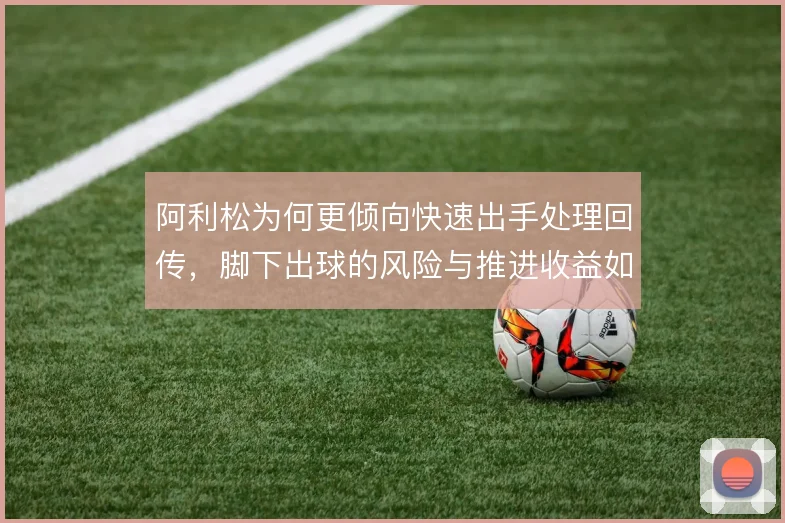 阿利松为何更倾向快速出手处理回传,脚下出球的风险与推进收益如何权衡