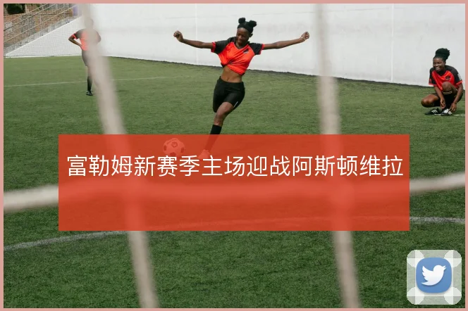 富勒姆新赛季主场迎战阿斯顿维拉