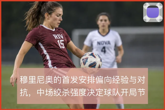 穆里尼奥的首发安排偏向经验与对抗，中场绞杀强度决定球队开局节奏