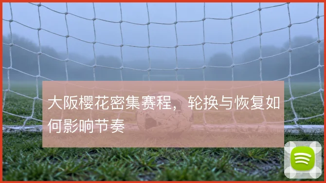大阪樱花密集赛程,轮换与恢复如何影响节奏
