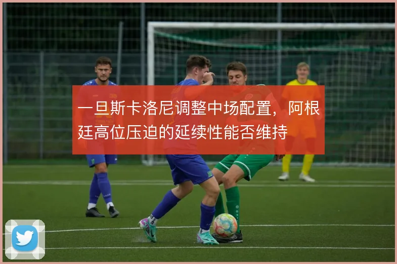 一旦斯卡洛尼调整中场配置,阿根廷高位压迫的延续性能否维持