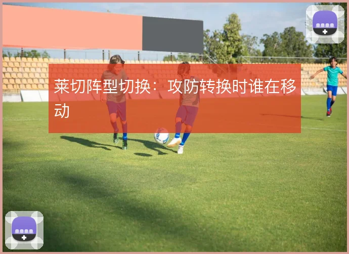 莱切阵型切换：攻防转换时谁在移动