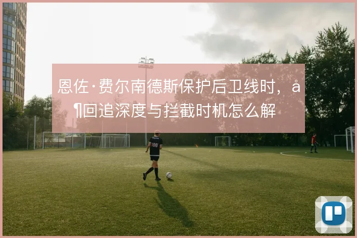 恩佐·费尔南德斯保护后卫线时，其回追深度与拦截时机怎么解