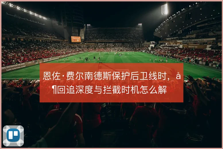 恩佐·费尔南德斯保护后卫线时，其回追深度与拦截时机怎么解