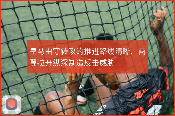 皇马由守转攻的推进路线清晰,两翼拉开纵深制造反击威胁
